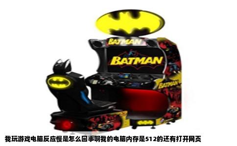 我玩游戏电脑反应慢是怎么回事啊我的电脑内存是512的还有打开网页
