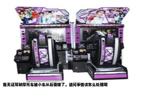 我无证驾驶摩托车被小车从后面撞了。请问事情该怎么处理呢