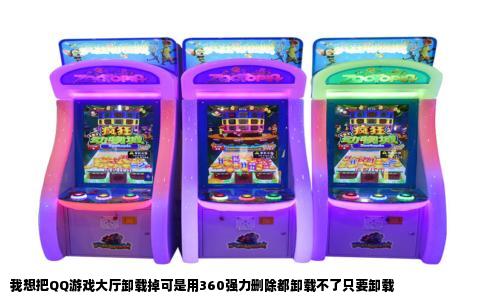 我想把QQ游戏大厅卸载掉可是用360强力删除都卸载不了只要卸载