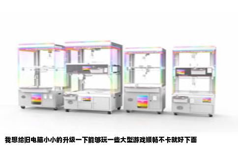我想给旧电脑小小的升级一下能够玩一些大型游戏顺畅不卡就好下面