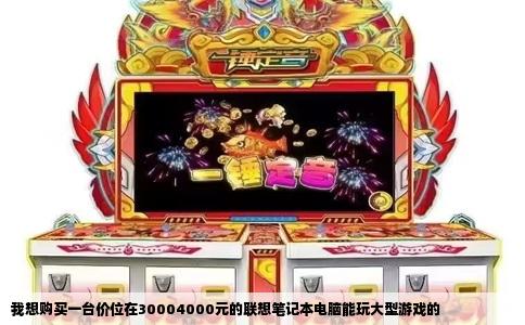 我想购买一台价位在30004000元的联想笔记本电脑能玩大型游戏的