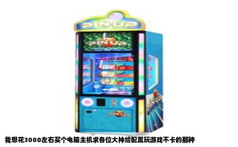 我想花3000左右买个电脑主机求各位大神给配置玩游戏不卡的那种