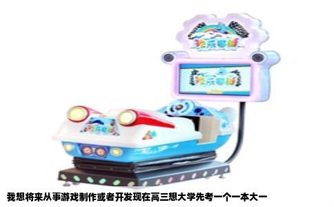 我想将来从事游戏制作或者开发现在高三想大学先考一个一本大一