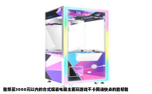 我想买3000元以内的台式组装电脑主要玩游戏不卡网速快点的能帮我