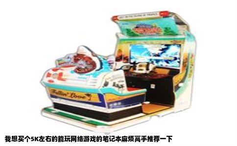我想买个5K左右的能玩网络游戏的笔记本麻烦高手推荐一下