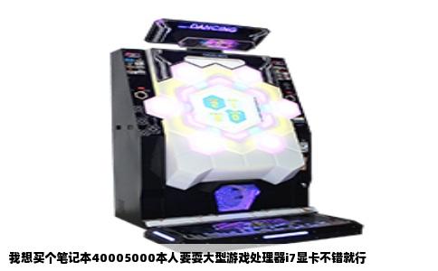 我想买个笔记本40005000本人要耍大型游戏处理器i7显卡不错就行