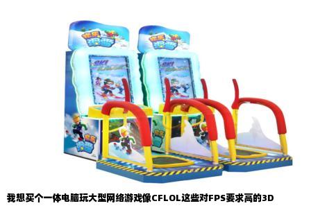 我想买个一体电脑玩大型网络游戏像CFLOL这些对FPS要求高的3D