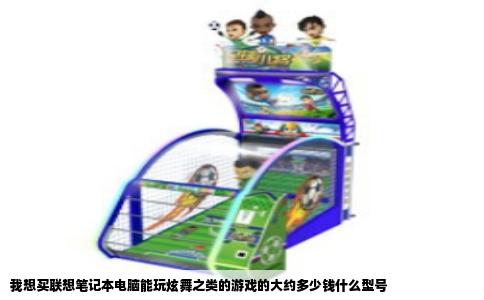 我想买联想笔记本电脑能玩炫舞之类的游戏的大约多少钱什么型号