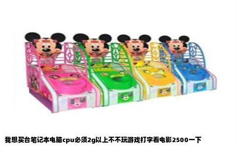 我想买台笔记本电脑cpu必须2g以上不不玩游戏打字看电影2500一下