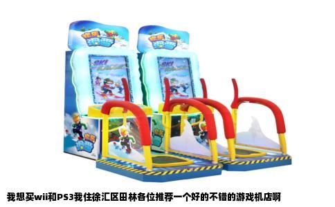 我想买wii和PS3我住徐汇区田林各位推荐一个好的不错的游戏机店啊