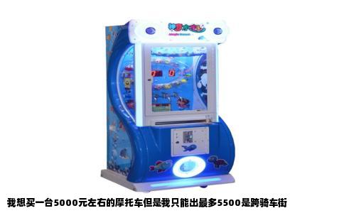 我想买一台5000元左右的摩托车但是我只能出最多5500是跨骑车街