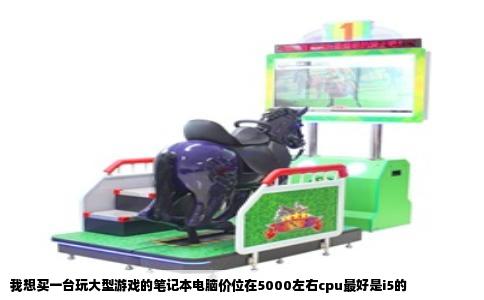 我想买一台玩大型游戏的笔记本电脑价位在5000左右cpu最好是i5的