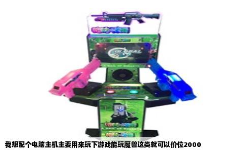 我想配个电脑主机主要用来玩下游戏能玩魔兽这类就可以价位2000