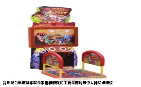 我想配台电脑基本就是家用和游戏的主要是游戏各位大神给点建议