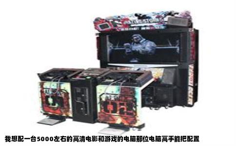 我想配一台5000左右的高清电影和游戏的电脑那位电脑高手能把配置