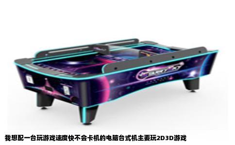 我想配一台玩游戏速度快不会卡机的电脑台式机主要玩2D3D游戏