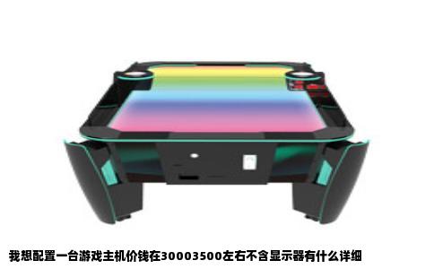我想配置一台游戏主机价钱在30003500左右不含显示器有什么详细