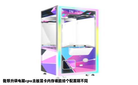 我想升级电脑cpu主板显卡内存谁能给个配置啊不同