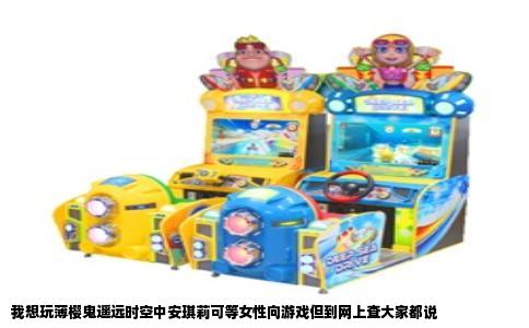 我想玩薄樱鬼遥远时空中安琪莉可等女性向游戏但到网上查大家都说