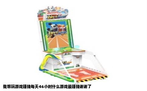 我想玩游戏赚钱每天46小时什么游戏最赚钱谢谢了