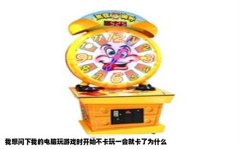 我想问下我的电脑玩游戏时开始不卡玩一会就卡了为什么