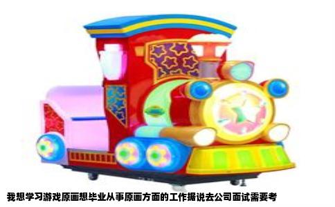 我想学习游戏原画想毕业从事原画方面的工作据说去公司面试需要考