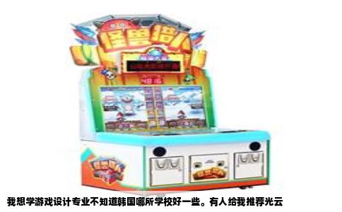我想学游戏设计专业不知道韩国哪所学校好一些。有人给我推荐光云