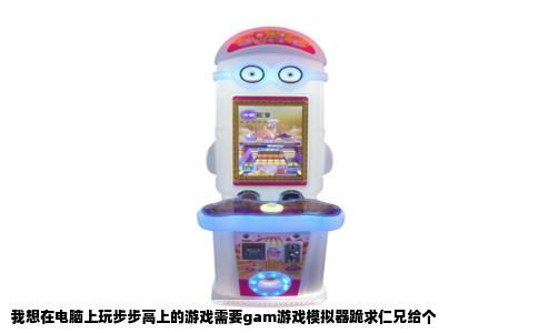 我想在电脑上玩步步高上的游戏需要gam游戏模拟器跪求仁兄给个