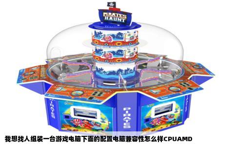 我想找人组装一台游戏电脑下面的配置电脑兼容性怎么样CPUAMD