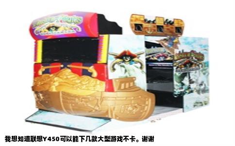 我想知道联想Y450可以能下几款大型游戏不卡。谢谢