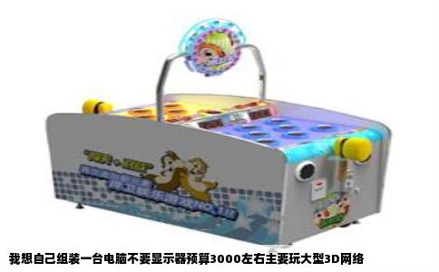 我想自己组装一台电脑不要显示器预算3000左右主要玩大型3D网络