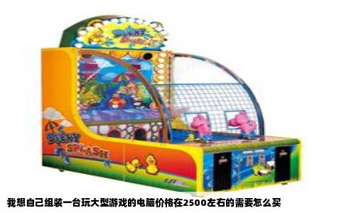 我想自己组装一台玩大型游戏的电脑价格在2500左右的需要怎么买