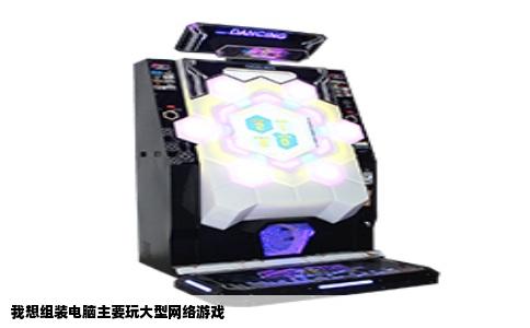 我想组装电脑主要玩大型网络游戏