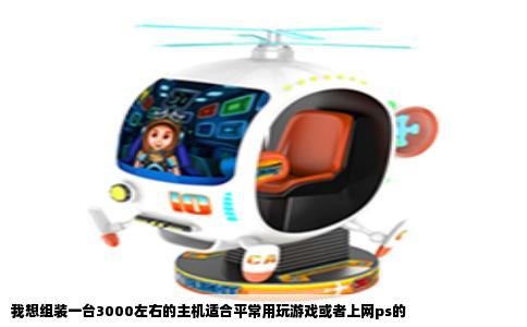 我想组装一台3000左右的主机适合平常用玩游戏或者上网ps的