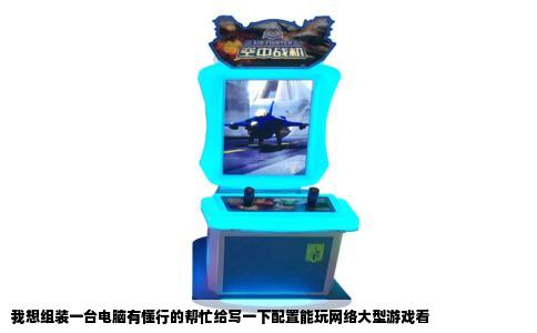 我想组装一台电脑有懂行的帮忙给写一下配置能玩网络大型游戏看