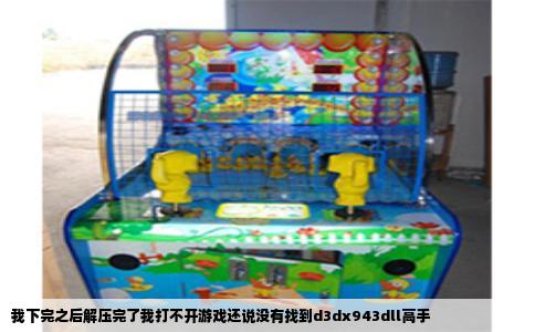 我下完之后解压完了我打不开游戏还说没有找到d3dx943dll高手