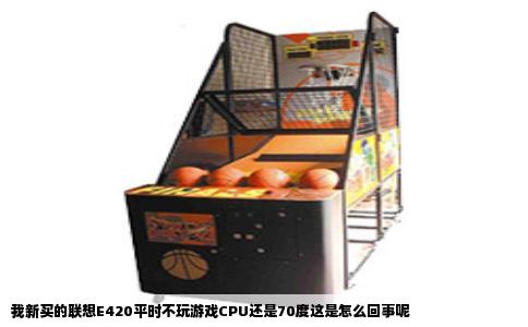 我新买的联想E420平时不玩游戏CPU还是70度这是怎么回事呢
