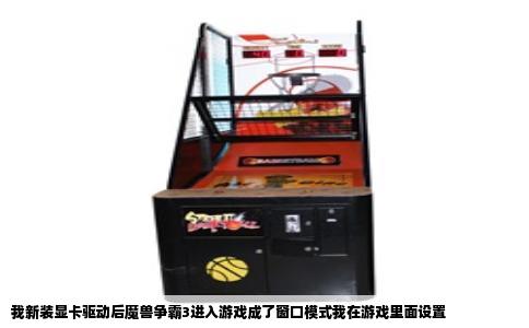 我新装显卡驱动后魔兽争霸3进入游戏成了窗口模式我在游戏里面设置