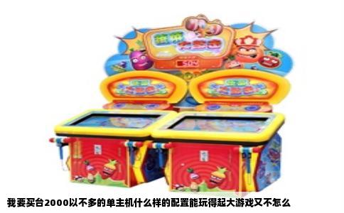 我要买台2000以不多的单主机什么样的配置能玩得起大游戏又不怎么