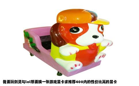 我要玩剑灵与lol想要换一张游戏显卡求推荐400内的性价比高的显卡