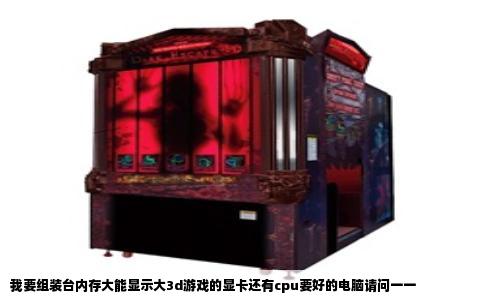 我要组装台内存大能显示大3d游戏的显卡还有cpu要好的电脑请问一一