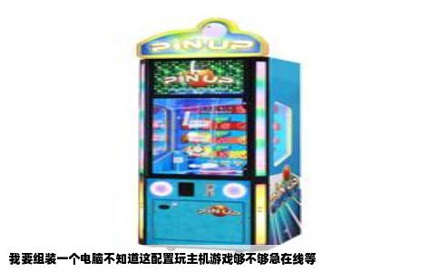 我要组装一个电脑不知道这配置玩主机游戏够不够急在线等