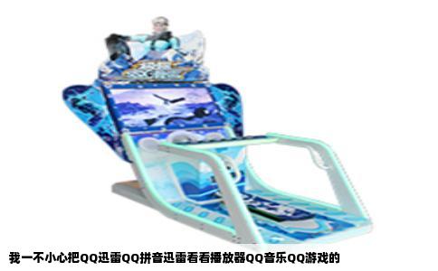 我一不小心把QQ迅雷QQ拼音迅雷看看播放器QQ音乐QQ游戏的