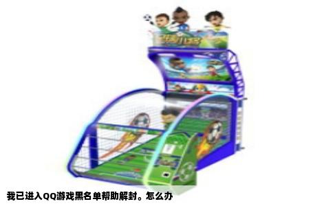 我已进入QQ游戏黑名单帮助解封。怎么办