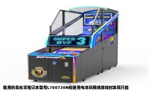 我用的是东芝笔记本型号L700T30N在使用电池玩网络游戏时发现只能