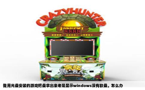 我用光盘安装的游戏把盘拿出来老是显示windows没有软盘。怎么办