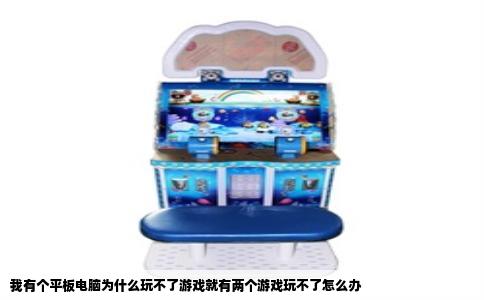 我有个平板电脑为什么玩不了游戏就有两个游戏玩不了怎么办