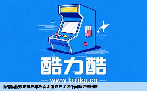 我有辆报废的摩托车想卖无法过户了这个问题谁会回答