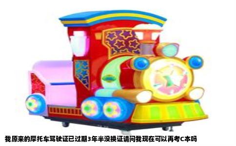 我原来的摩托车驾驶证已过期3年半没换证请问我现在可以再考C本吗