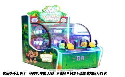 我在快手上买了一辆摩托车他说是厂家直销中间没有差假我看挺好的就